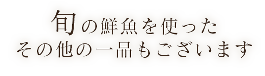 旬の鮮魚を使った その他の一品もございます